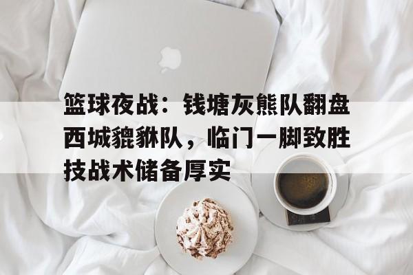 篮球夜战：钱塘灰熊队翻盘西城貔貅队，临门一脚致胜技战术储备厚实